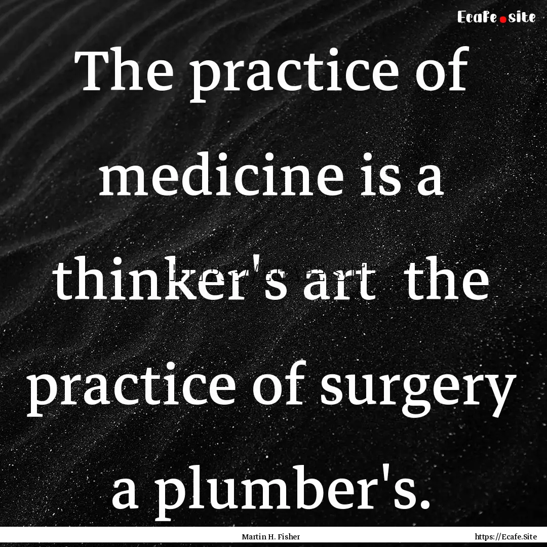 The practice of medicine is a thinker's art.... : Quote by Martin H. Fisher