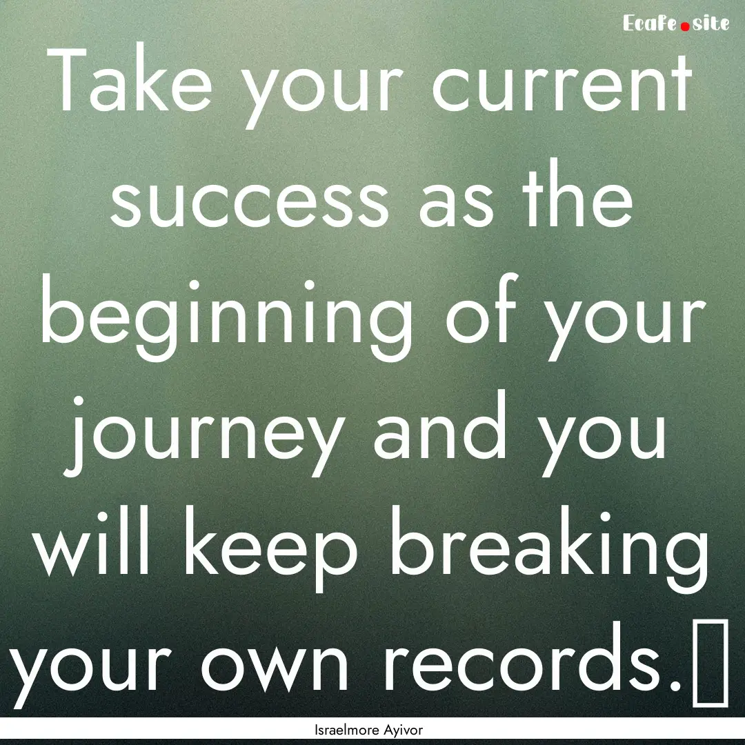 Take your current success as the beginning.... : Quote by Israelmore Ayivor