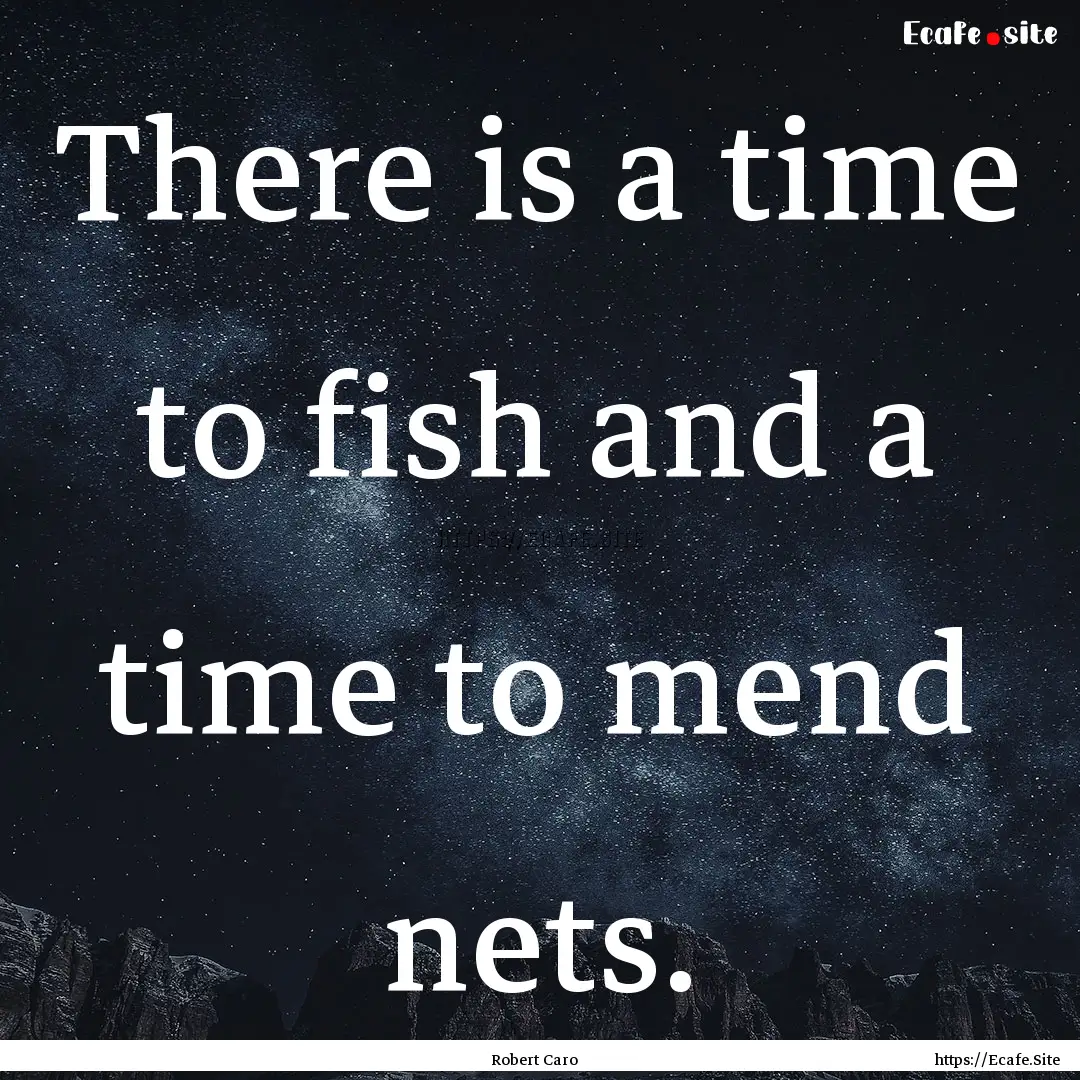 There is a time to fish and a time to mend.... : Quote by Robert Caro