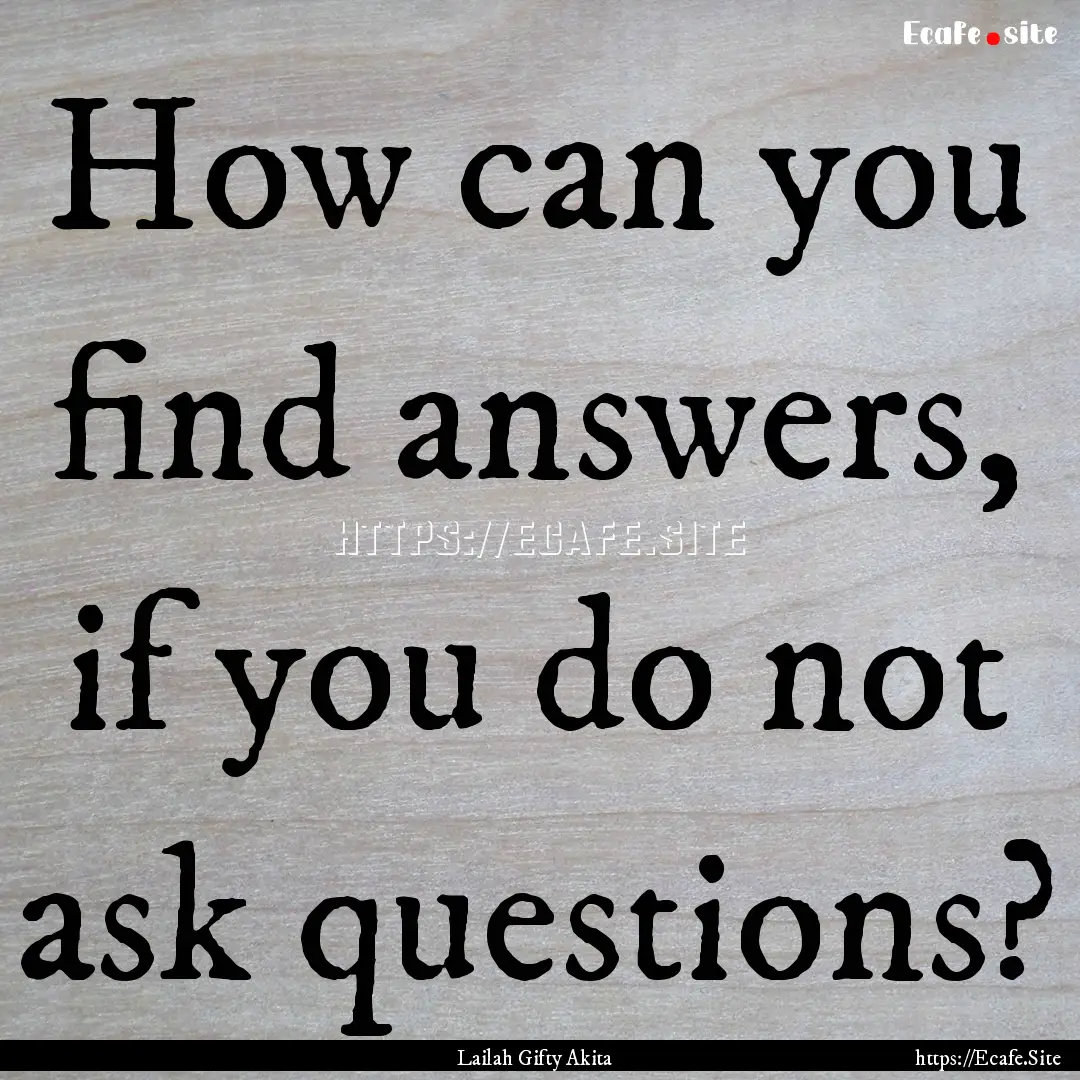 How can you find answers, if you do not ask.... : Quote by Lailah Gifty Akita