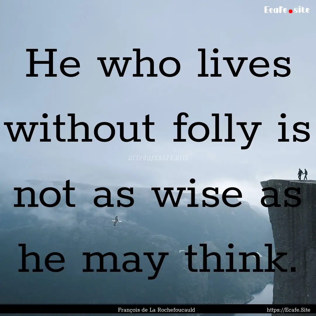 He who lives without folly is not as wise.... : Quote by François de La Rochefoucauld