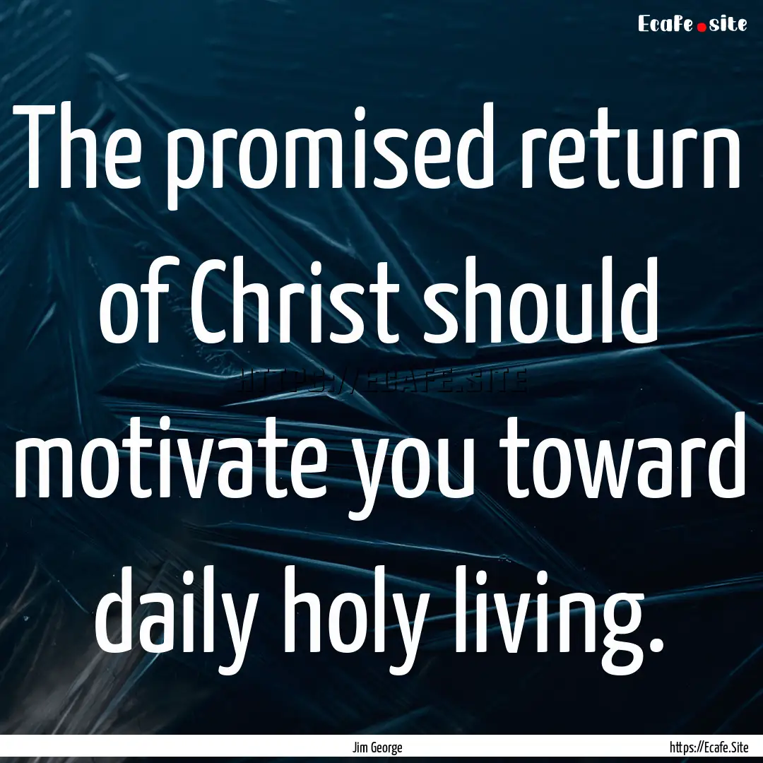 The promised return of Christ should motivate.... : Quote by Jim George