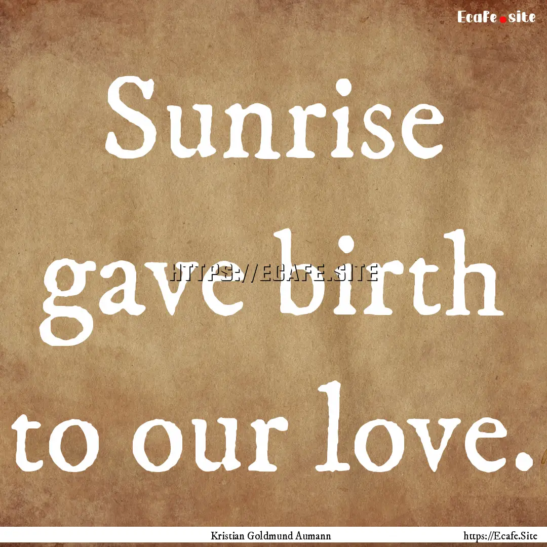 Sunrise gave birth to our love. : Quote by Kristian Goldmund Aumann