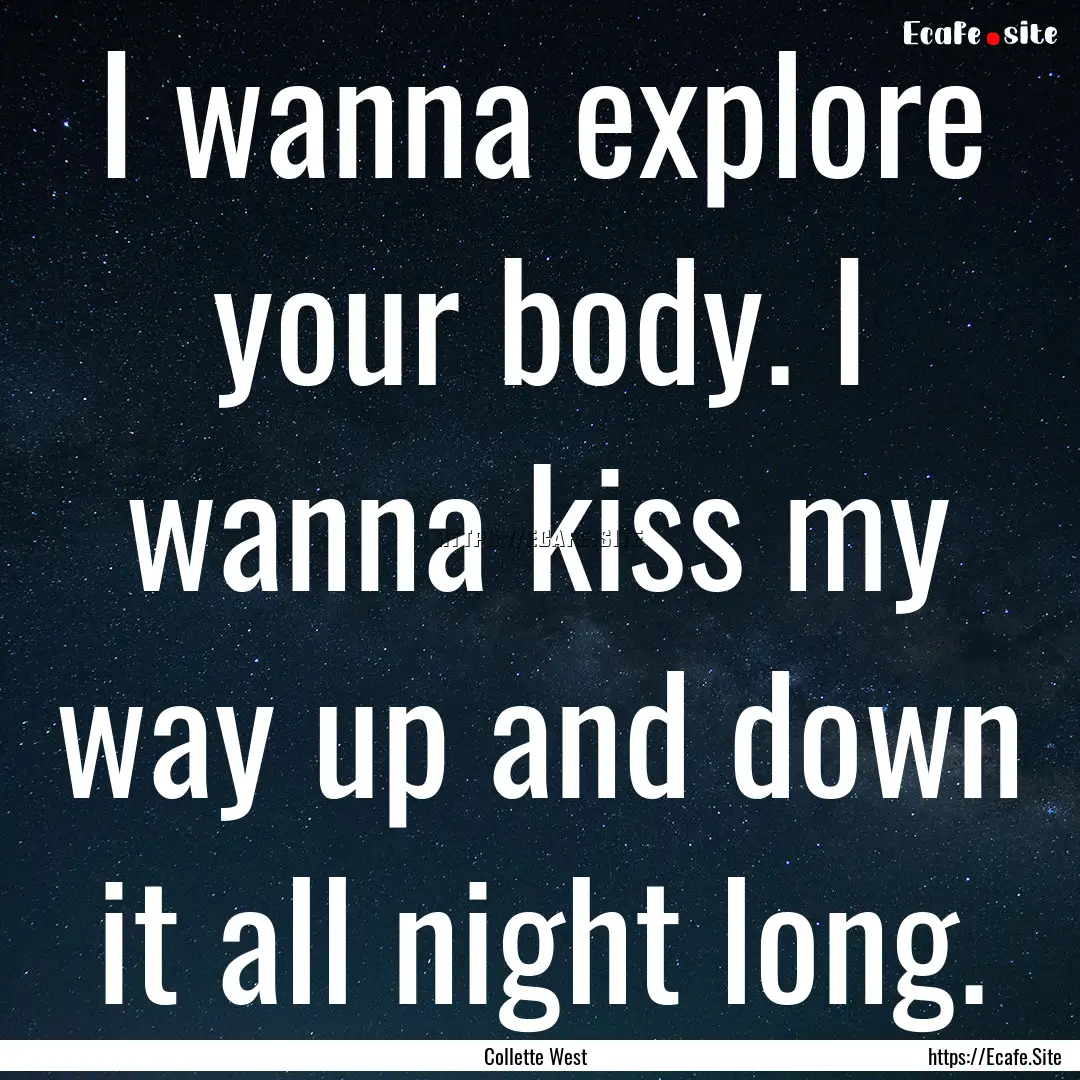 I wanna explore your body. I wanna kiss my.... : Quote by Collette West