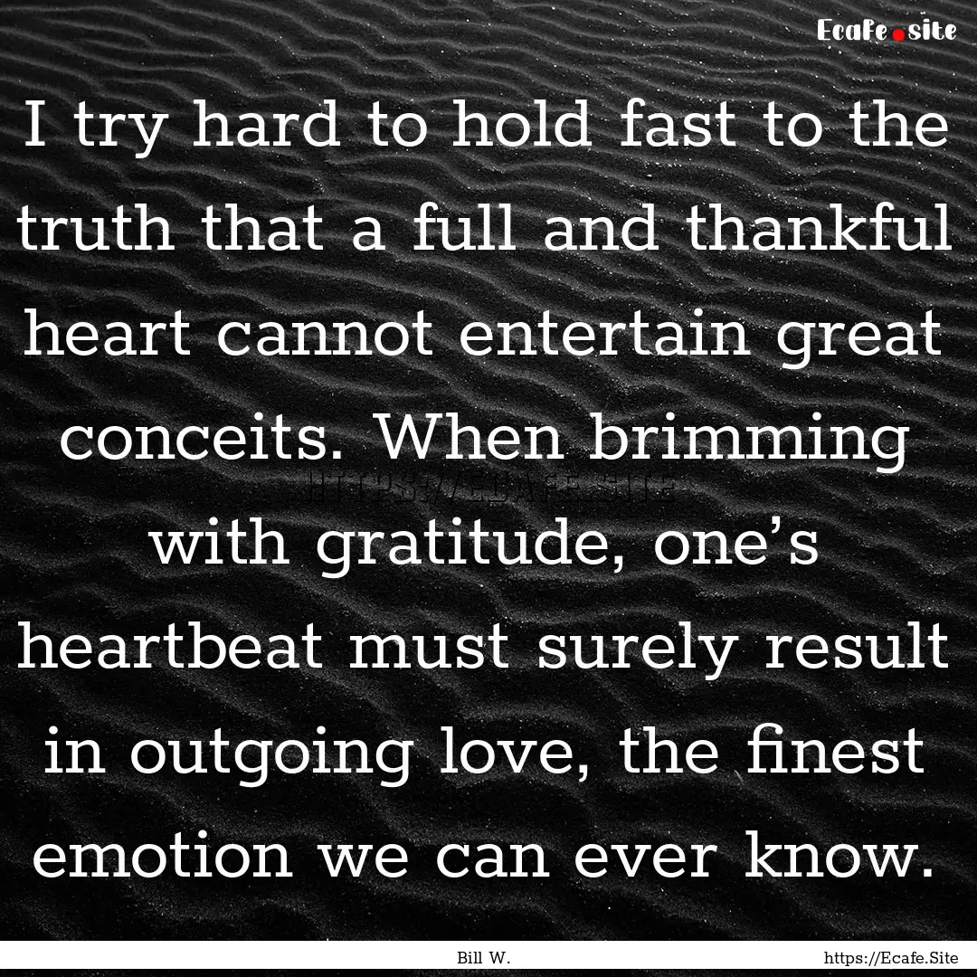 I try hard to hold fast to the truth that.... : Quote by Bill W.