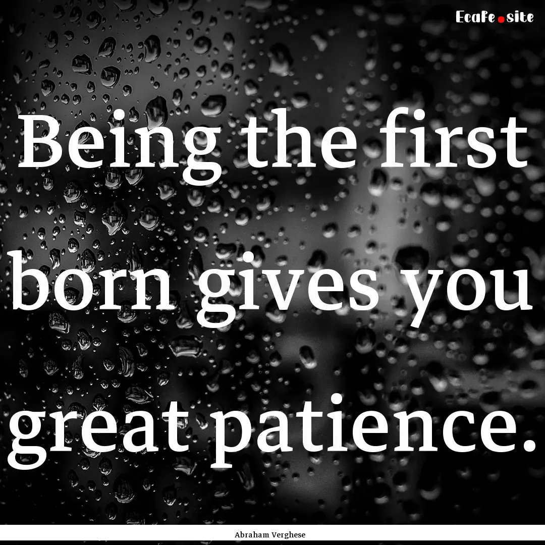 Being the first born gives you great patience..... : Quote by Abraham Verghese