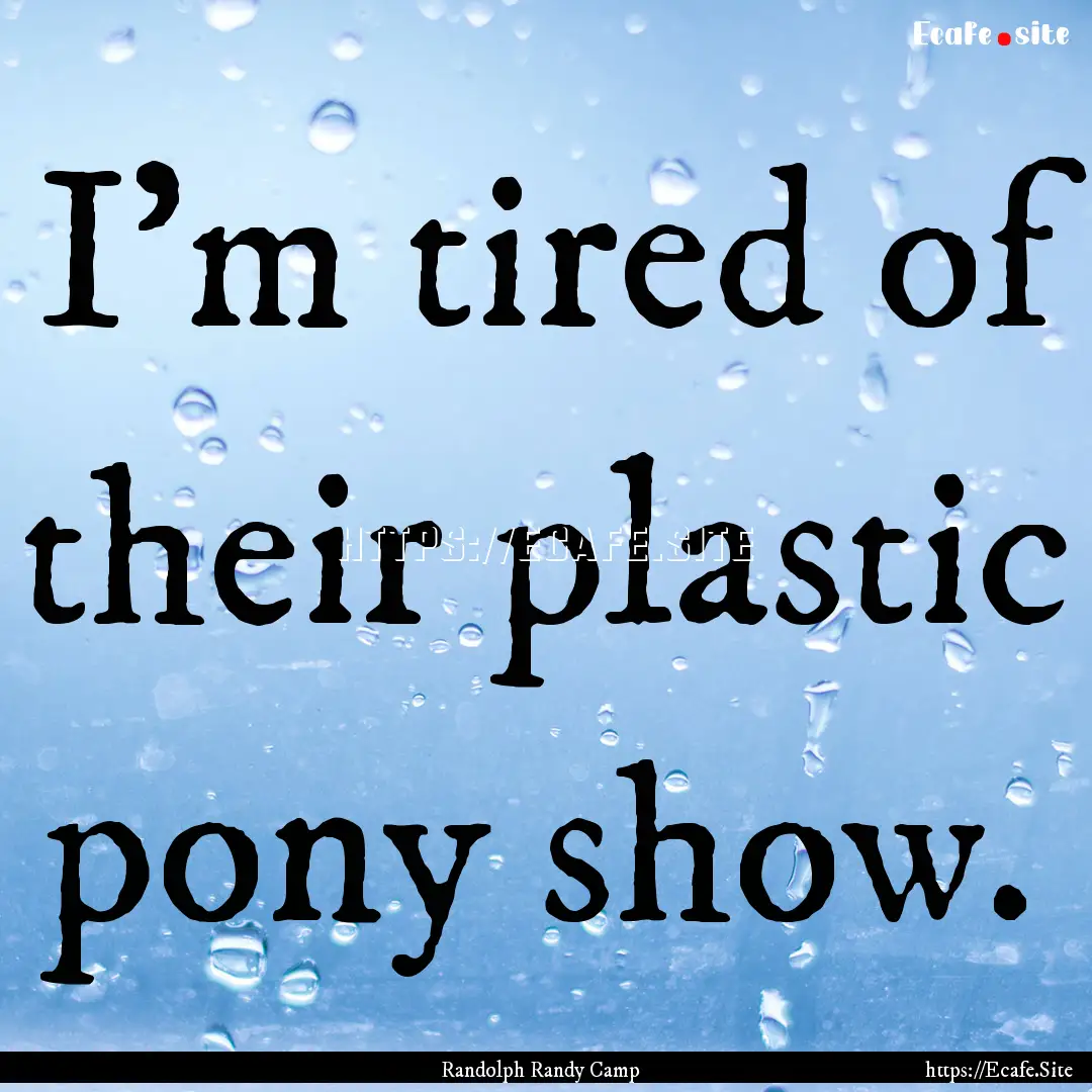 I'm tired of their plastic pony show. : Quote by Randolph Randy Camp