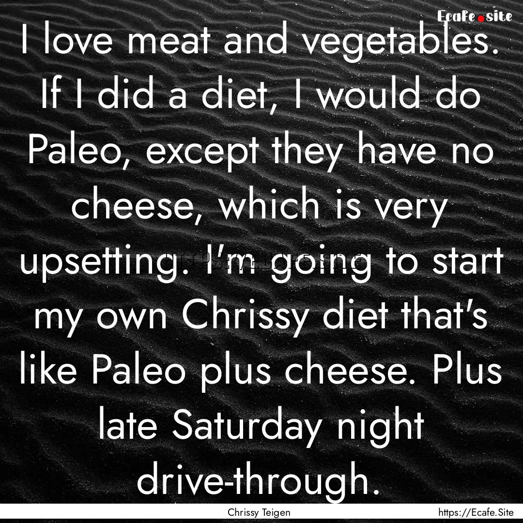 I love meat and vegetables. If I did a diet,.... : Quote by Chrissy Teigen