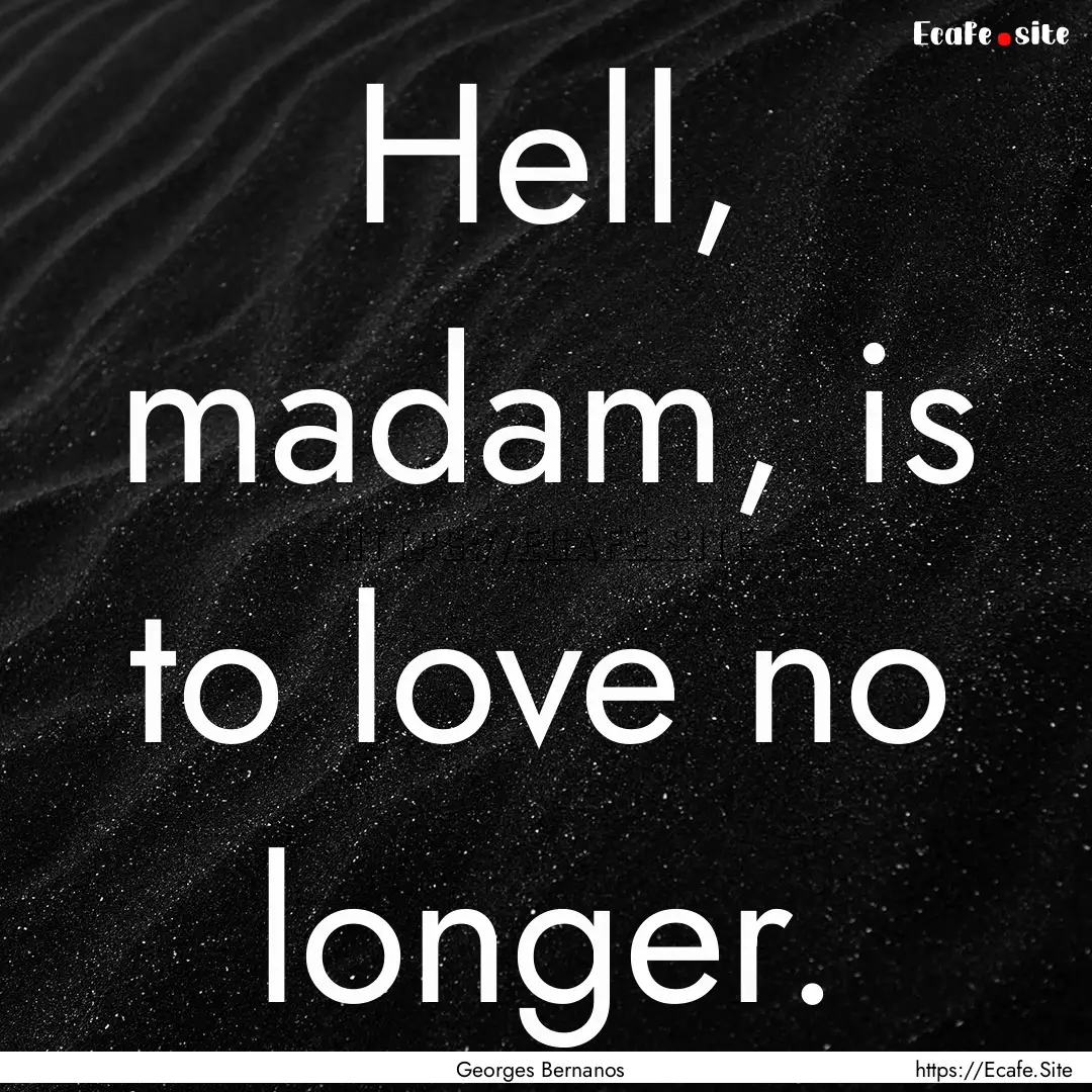 Hell, madam, is to love no longer. : Quote by Georges Bernanos