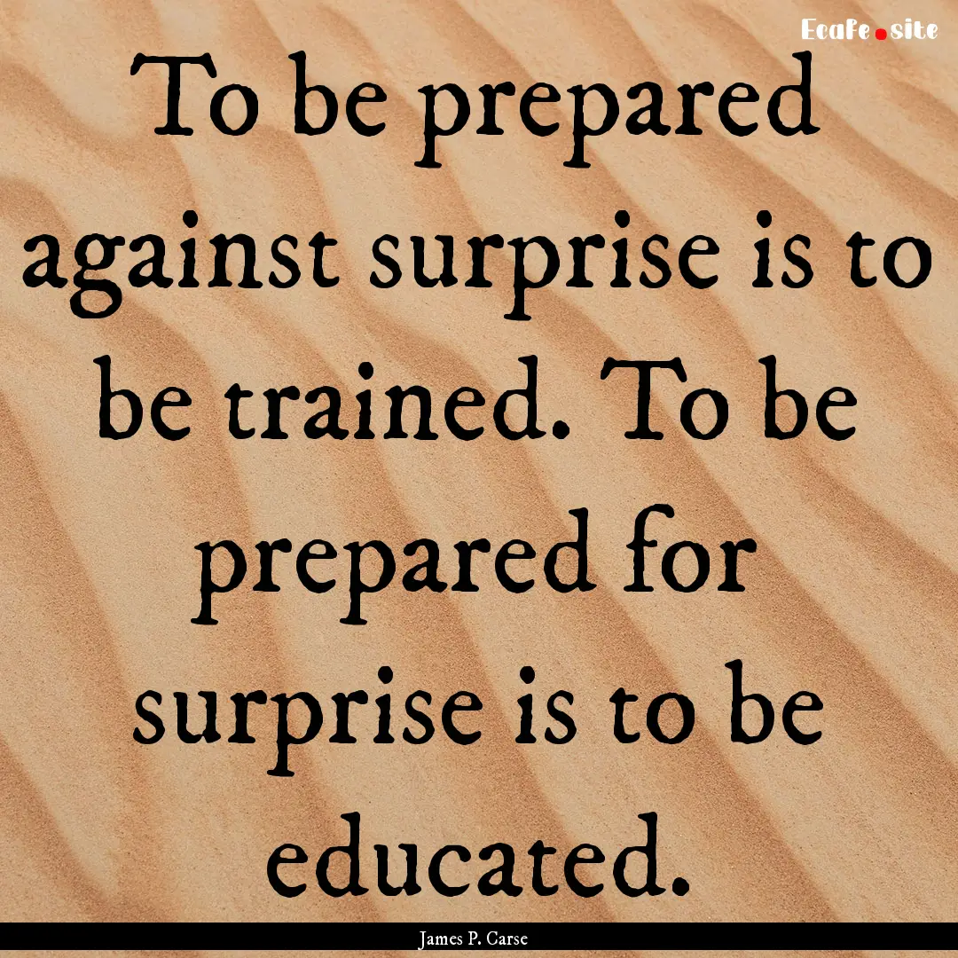 To be prepared against surprise is to be.... : Quote by James P. Carse