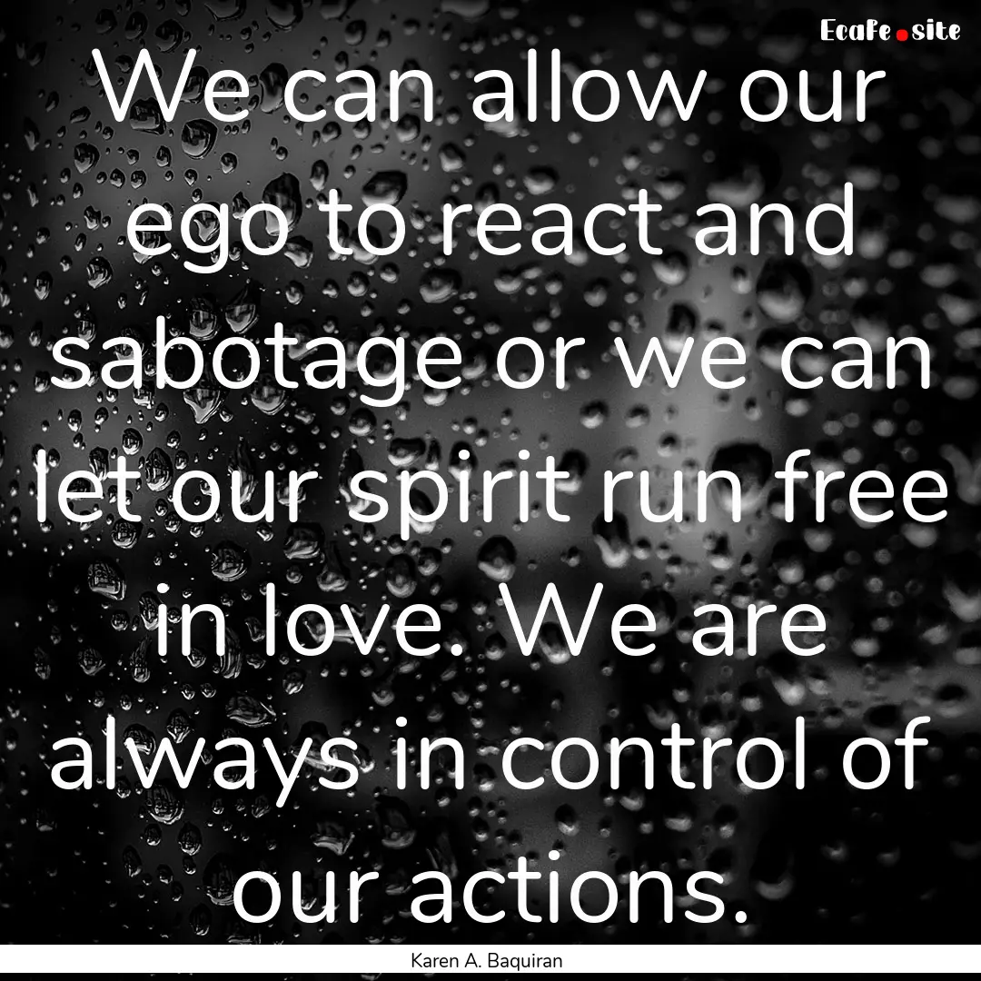 We can allow our ego to react and sabotage.... : Quote by Karen A. Baquiran