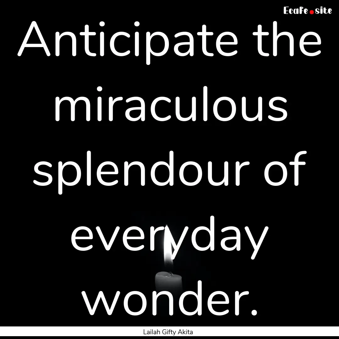 Anticipate the miraculous splendour of everyday.... : Quote by Lailah Gifty Akita