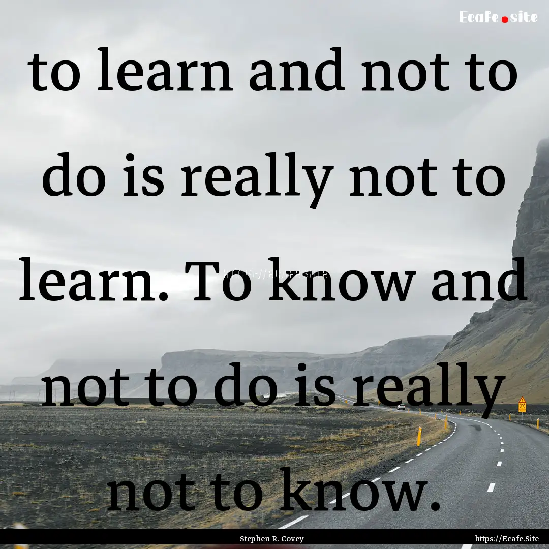 to learn and not to do is really not to learn..... : Quote by Stephen R. Covey