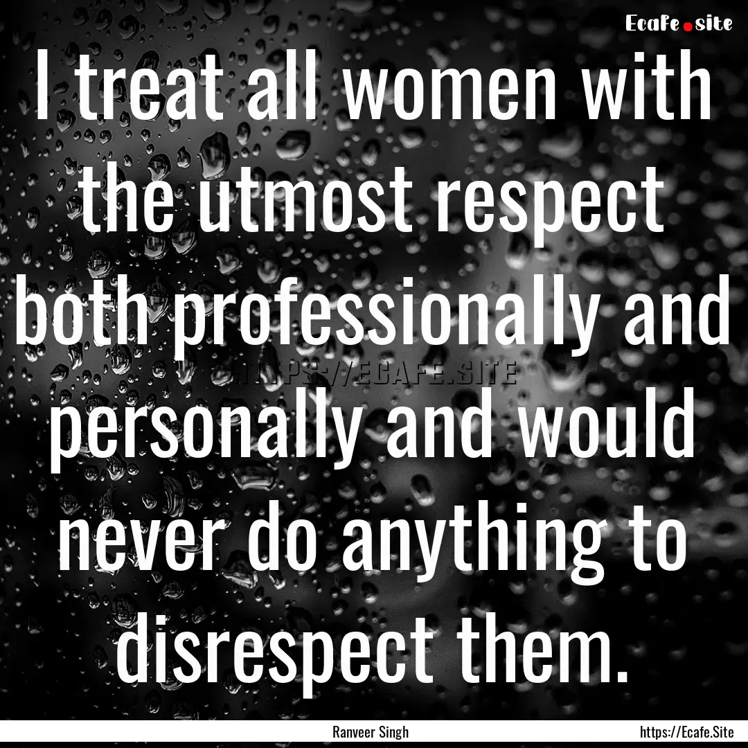 I treat all women with the utmost respect.... : Quote by Ranveer Singh