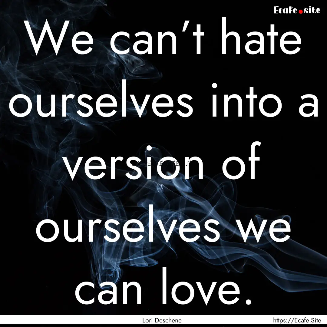 We can’t hate ourselves into a version.... : Quote by Lori Deschene