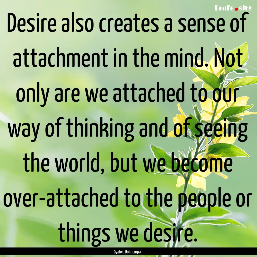 Desire also creates a sense of attachment.... : Quote by Gyalwa Dokhampa