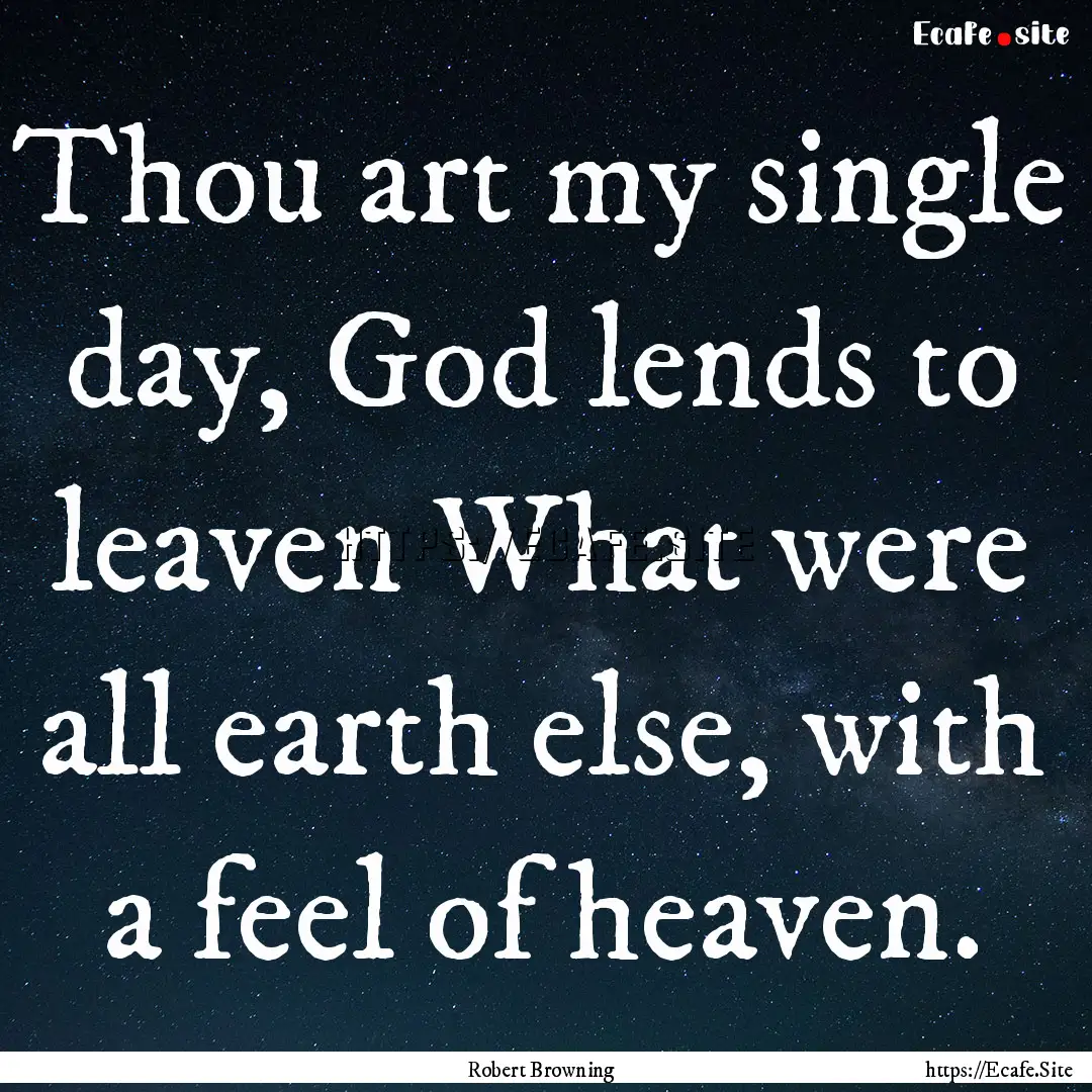 Thou art my single day, God lends to leaven.... : Quote by Robert Browning