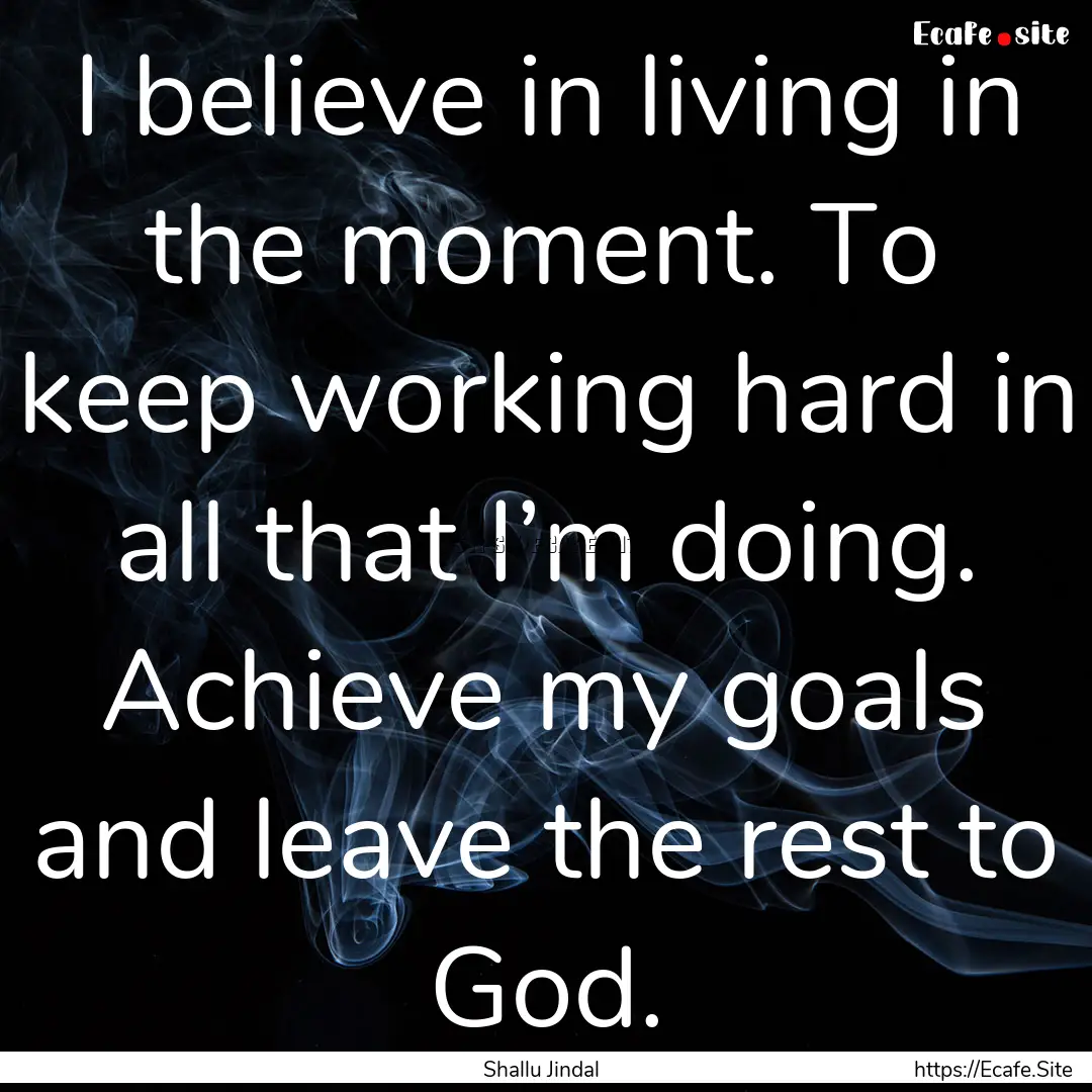 I believe in living in the moment. To keep.... : Quote by Shallu Jindal