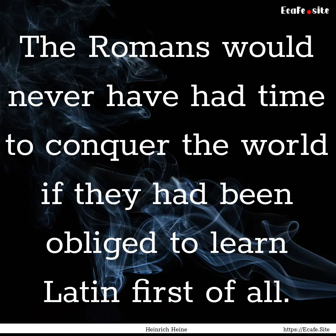 The Romans would never have had time to conquer.... : Quote by Heinrich Heine