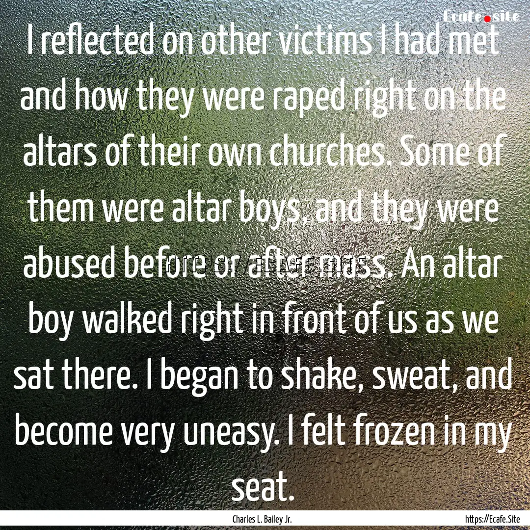 I reflected on other victims I had met and.... : Quote by Charles L. Bailey Jr.