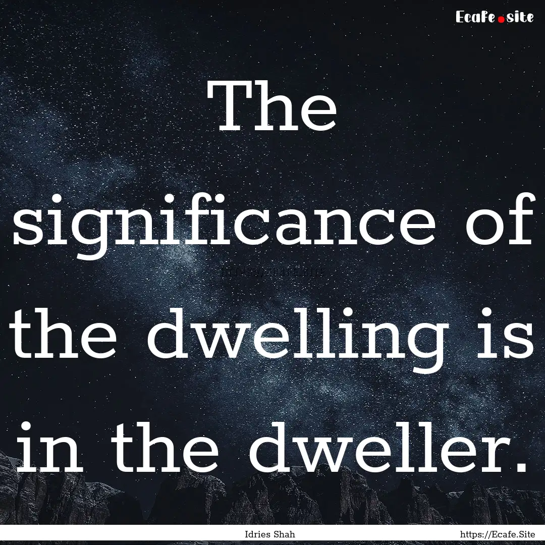 The significance of the dwelling is in the.... : Quote by Idries Shah