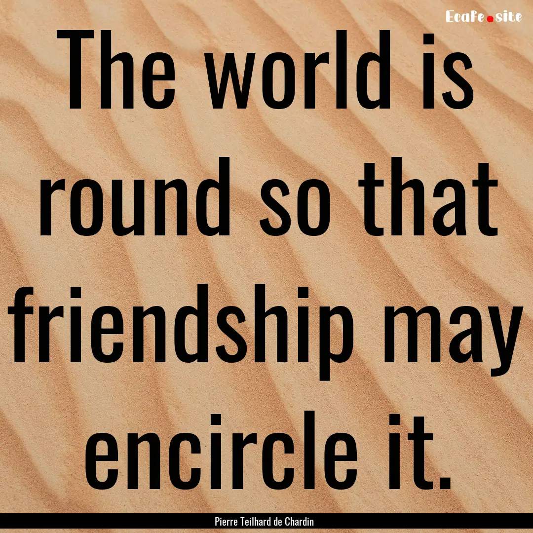 The world is round so that friendship may.... : Quote by Pierre Teilhard de Chardin