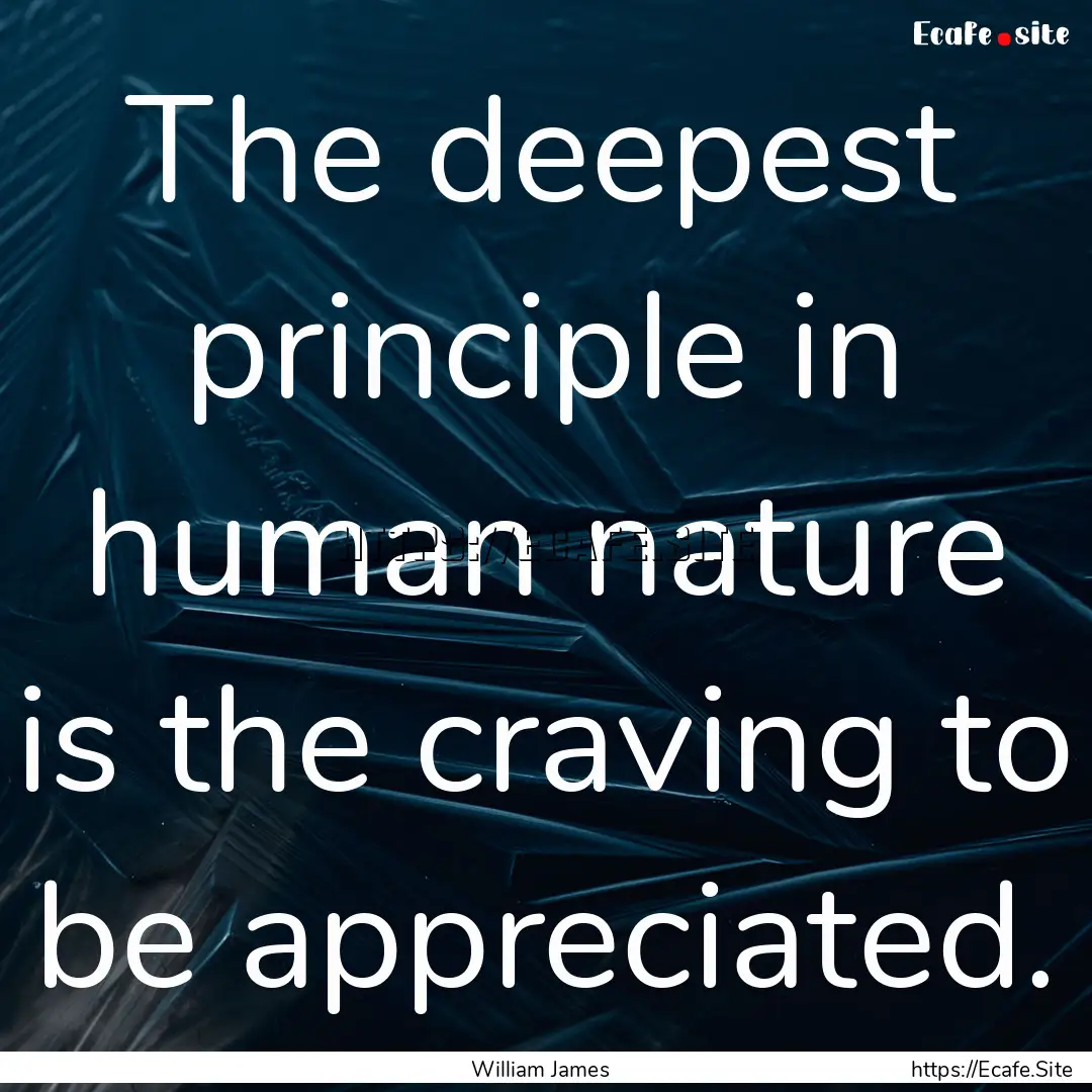 The deepest principle in human nature is.... : Quote by William James