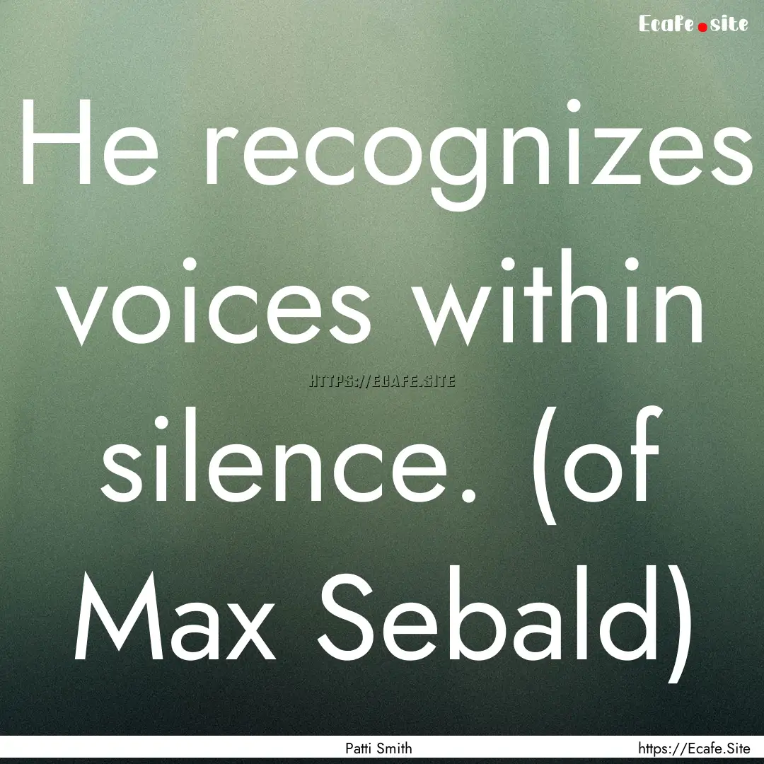 He recognizes voices within silence. (of.... : Quote by Patti Smith