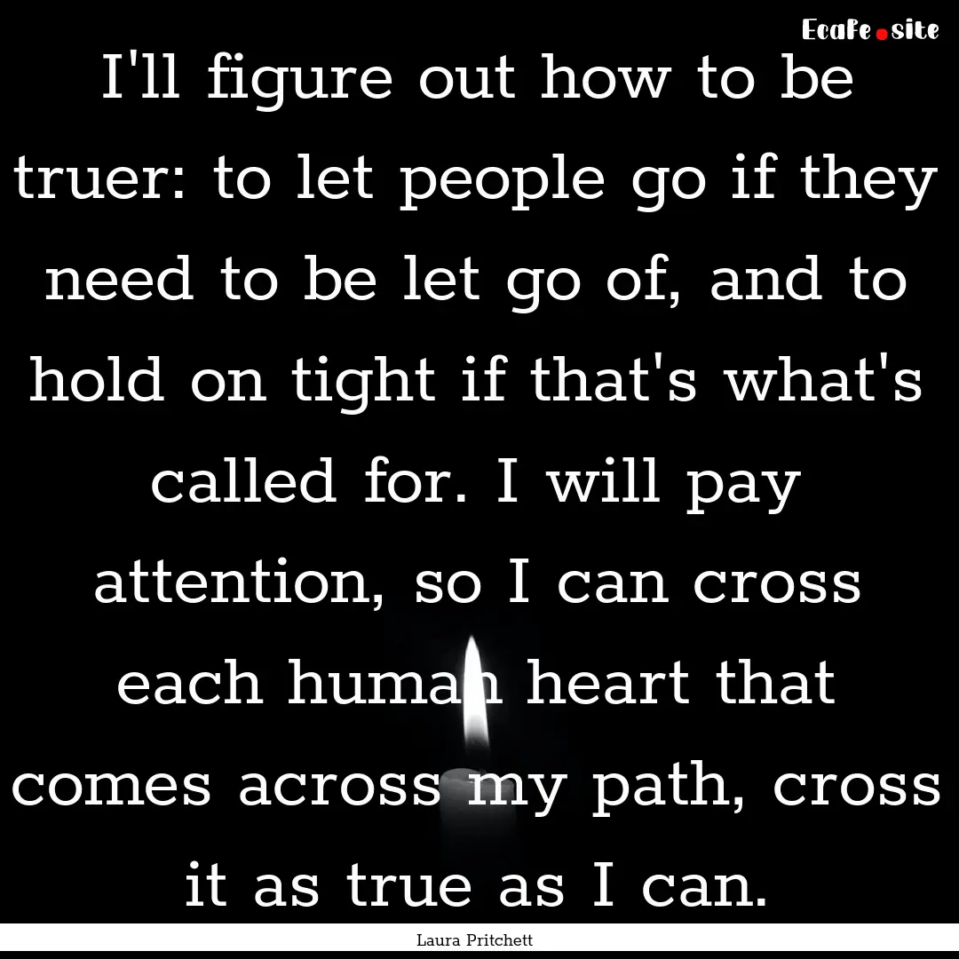 I'll figure out how to be truer: to let people.... : Quote by Laura Pritchett