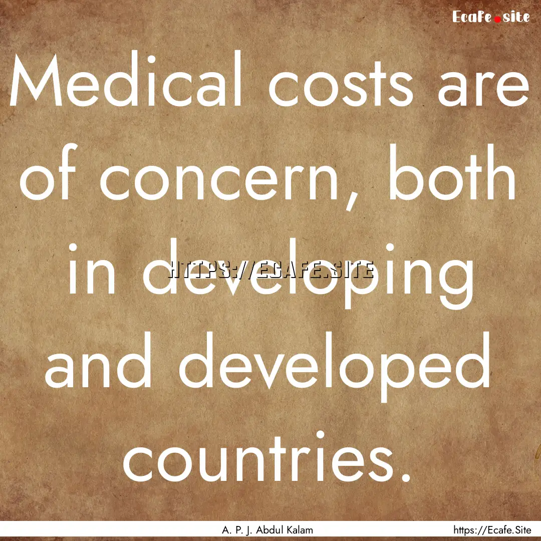 Medical costs are of concern, both in developing.... : Quote by A. P. J. Abdul Kalam