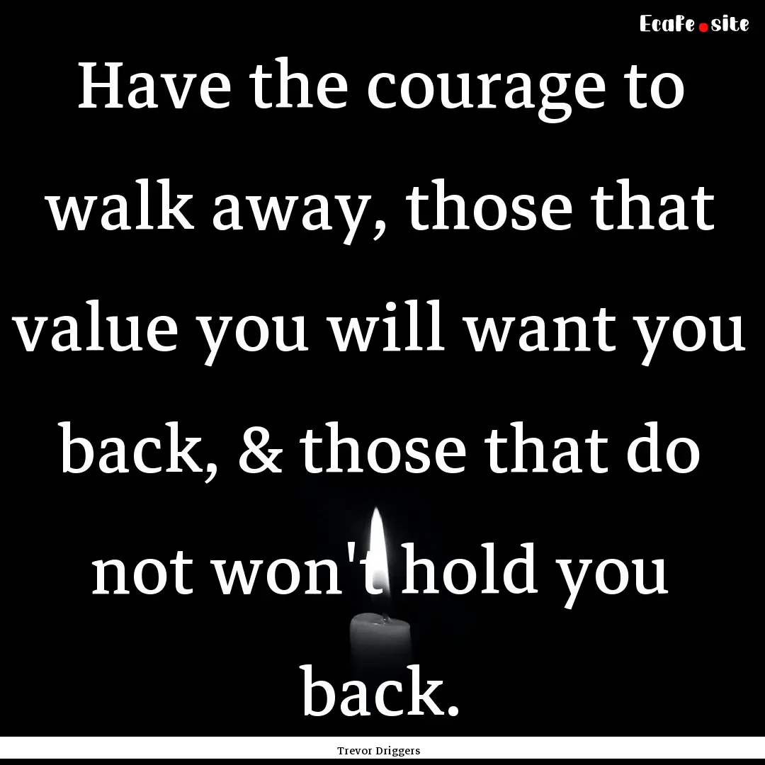 Have the courage to walk away, those that.... : Quote by Trevor Driggers