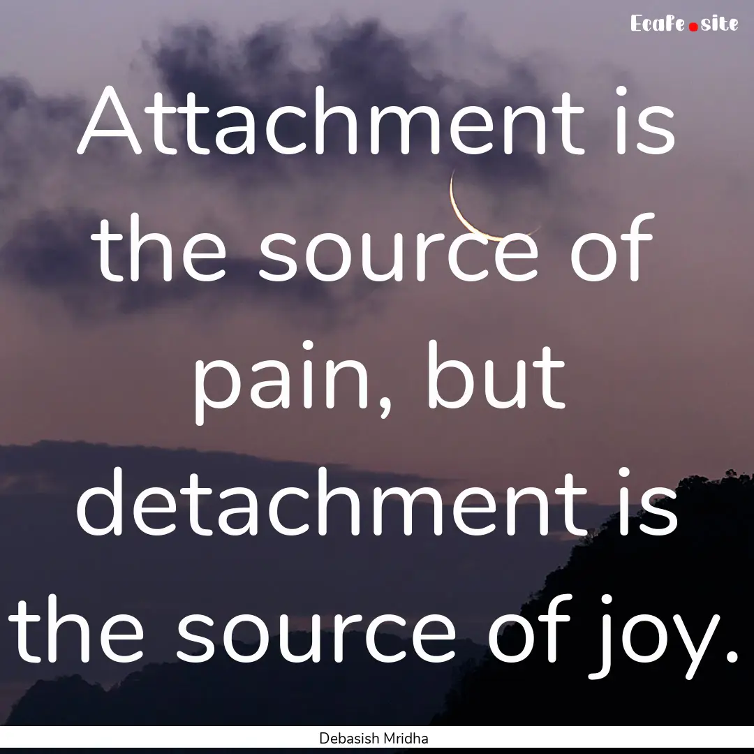 Attachment is the source of pain, but detachment.... : Quote by Debasish Mridha