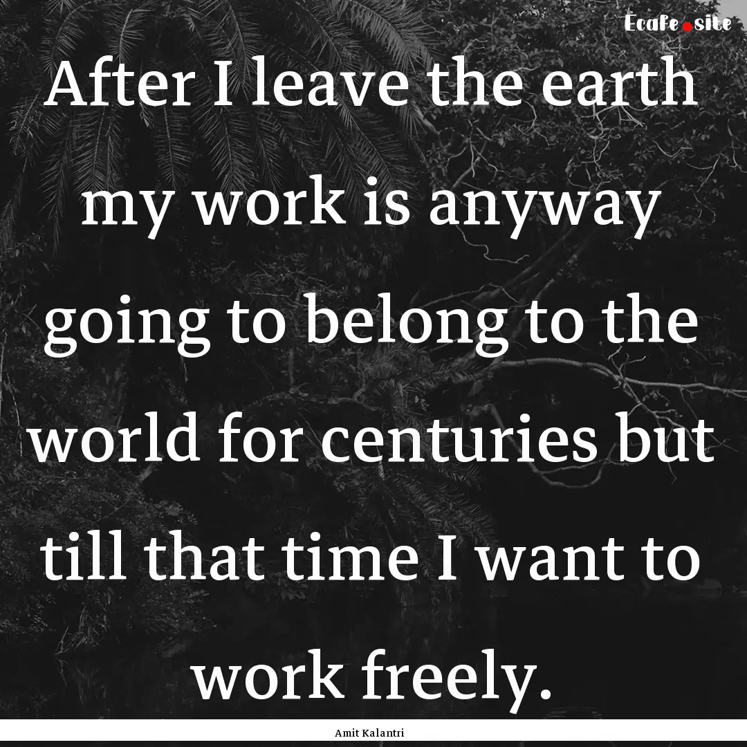 After I leave the earth my work is anyway.... : Quote by Amit Kalantri