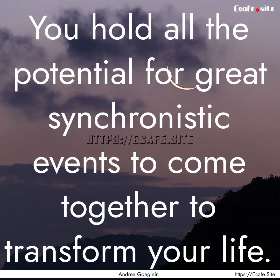 You hold all the potential for great synchronistic.... : Quote by Andrea Goeglein