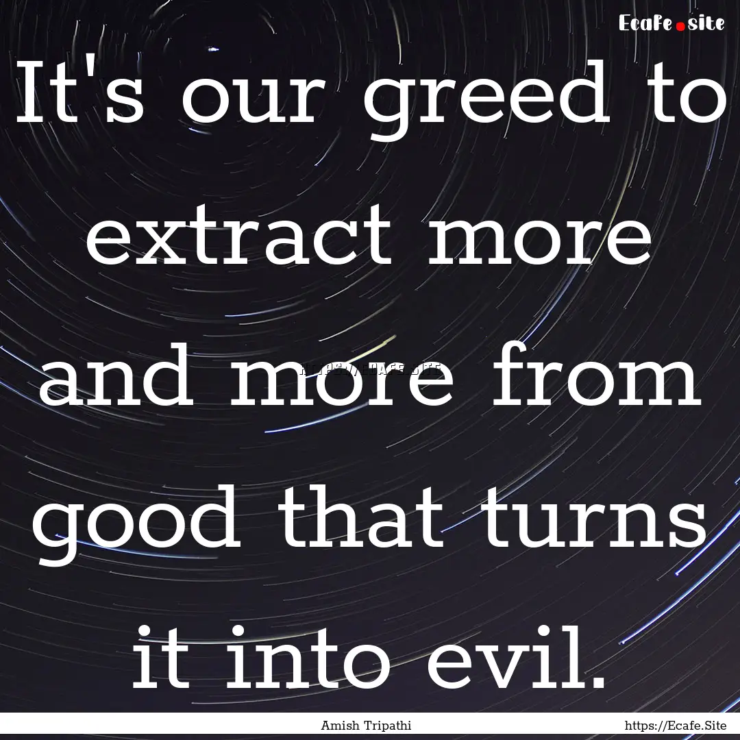 It's our greed to extract more and more from.... : Quote by Amish Tripathi