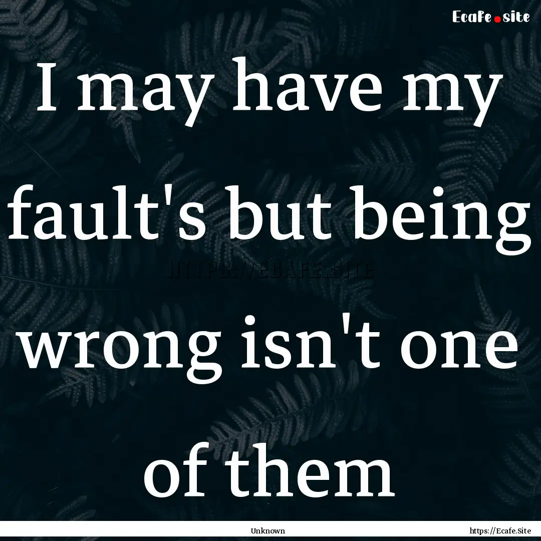 I may have my fault's but being wrong isn't.... : Quote by Unknown