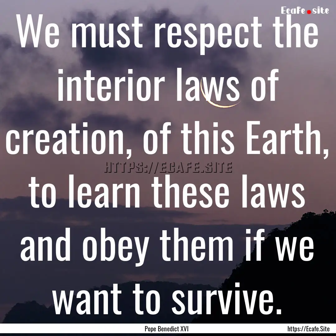 We must respect the interior laws of creation,.... : Quote by Pope Benedict XVI