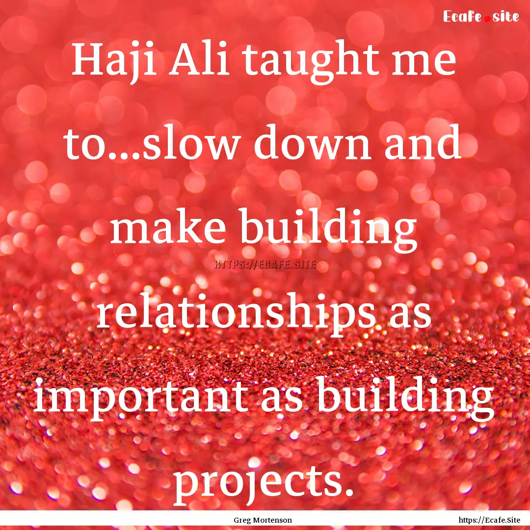 Haji Ali taught me to...slow down and make.... : Quote by Greg Mortenson