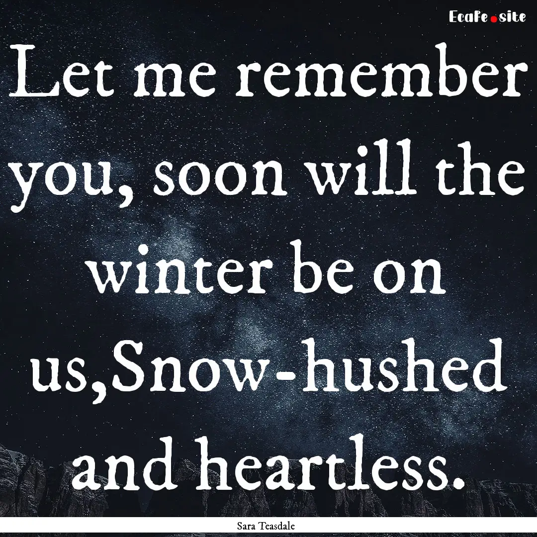 Let me remember you, soon will the winter.... : Quote by Sara Teasdale