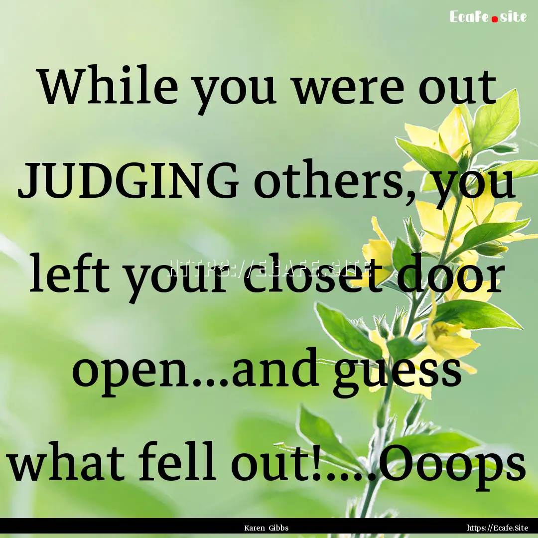 While you were out JUDGING others, you left.... : Quote by Karen Gibbs