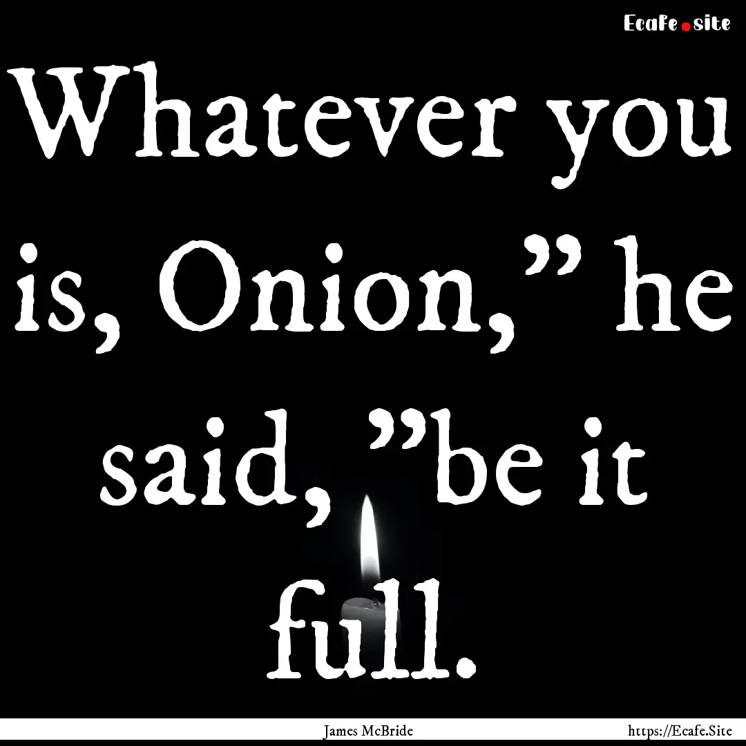 Whatever you is, Onion,