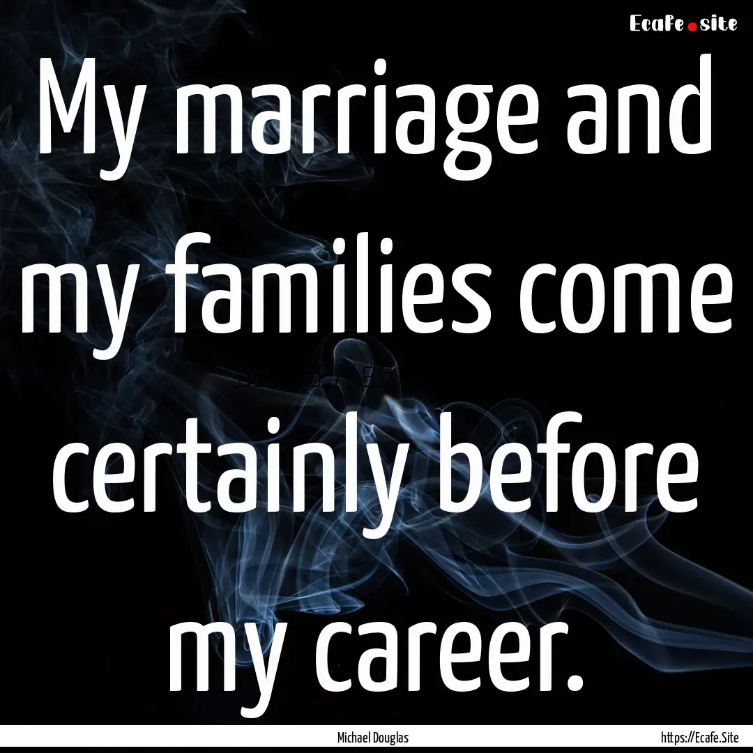 My marriage and my families come certainly.... : Quote by Michael Douglas