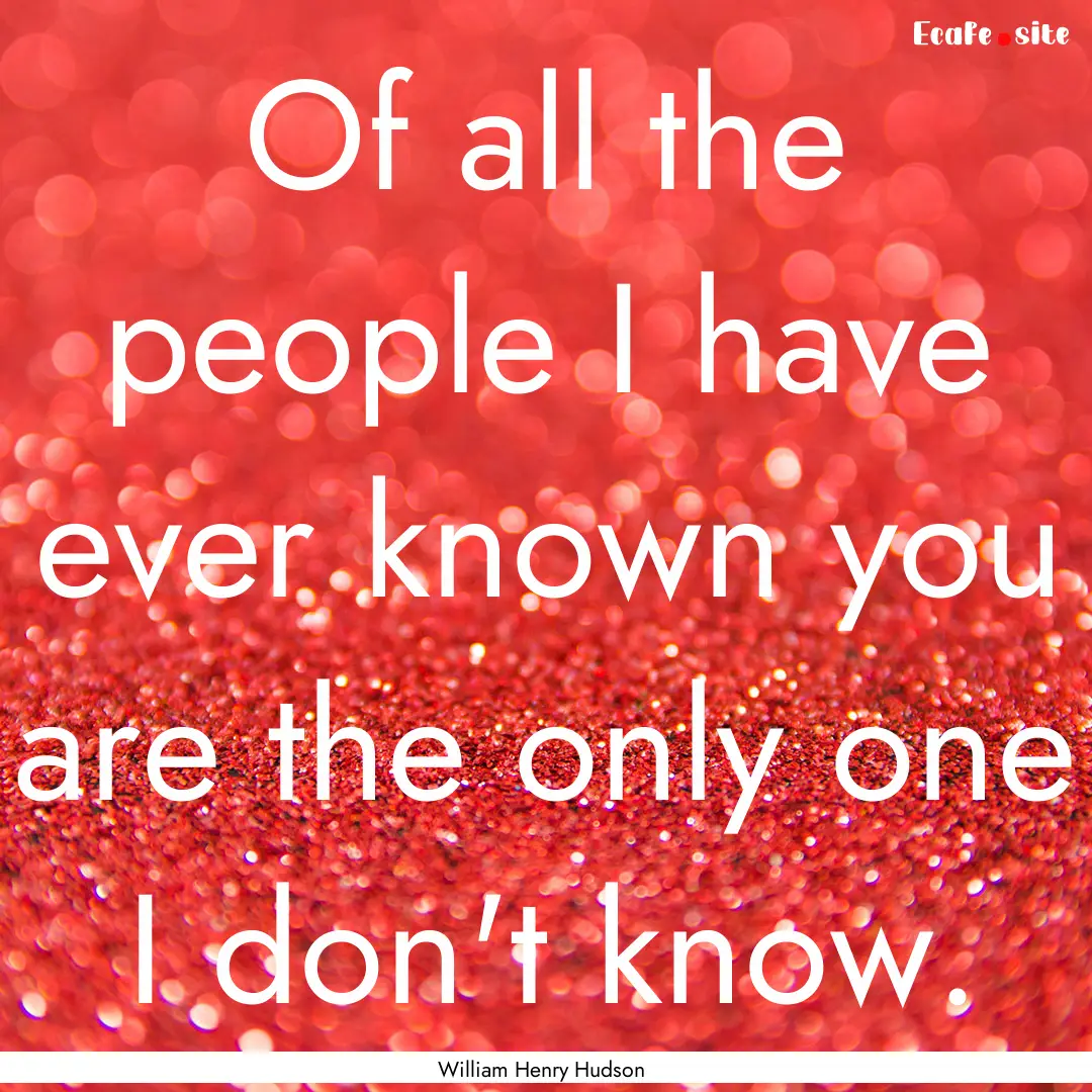 Of all the people I have ever known you are.... : Quote by William Henry Hudson