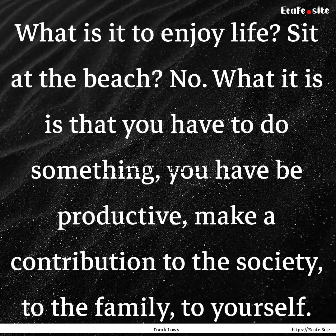 What is it to enjoy life? Sit at the beach?.... : Quote by Frank Lowy