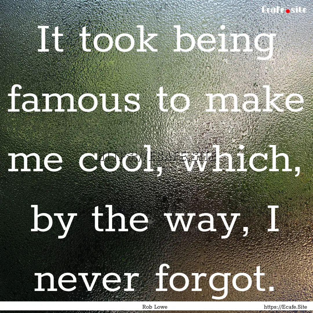 It took being famous to make me cool, which,.... : Quote by Rob Lowe