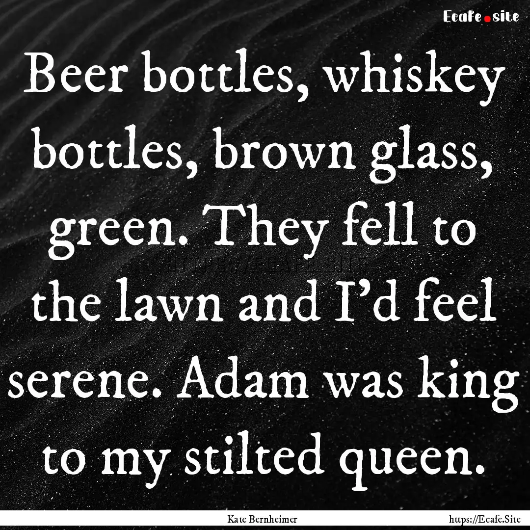 Beer bottles, whiskey bottles, brown glass,.... : Quote by Kate Bernheimer