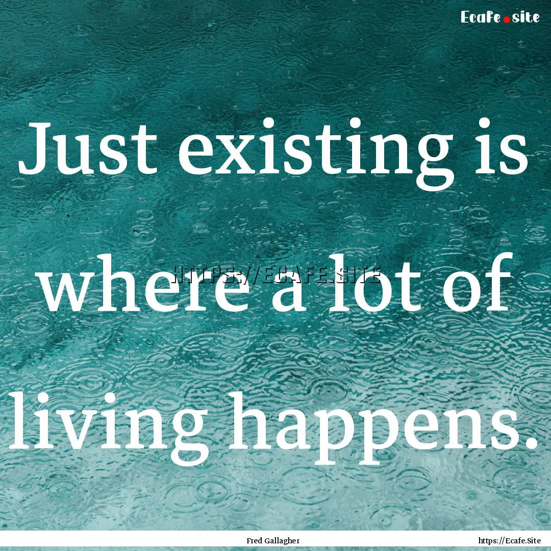 Just existing is where a lot of living happens..... : Quote by Fred Gallagher