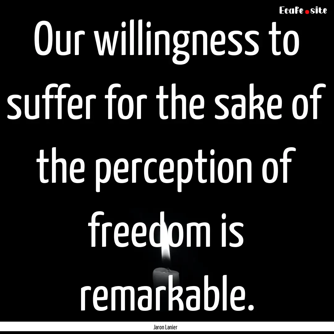 Our willingness to suffer for the sake of.... : Quote by Jaron Lanier