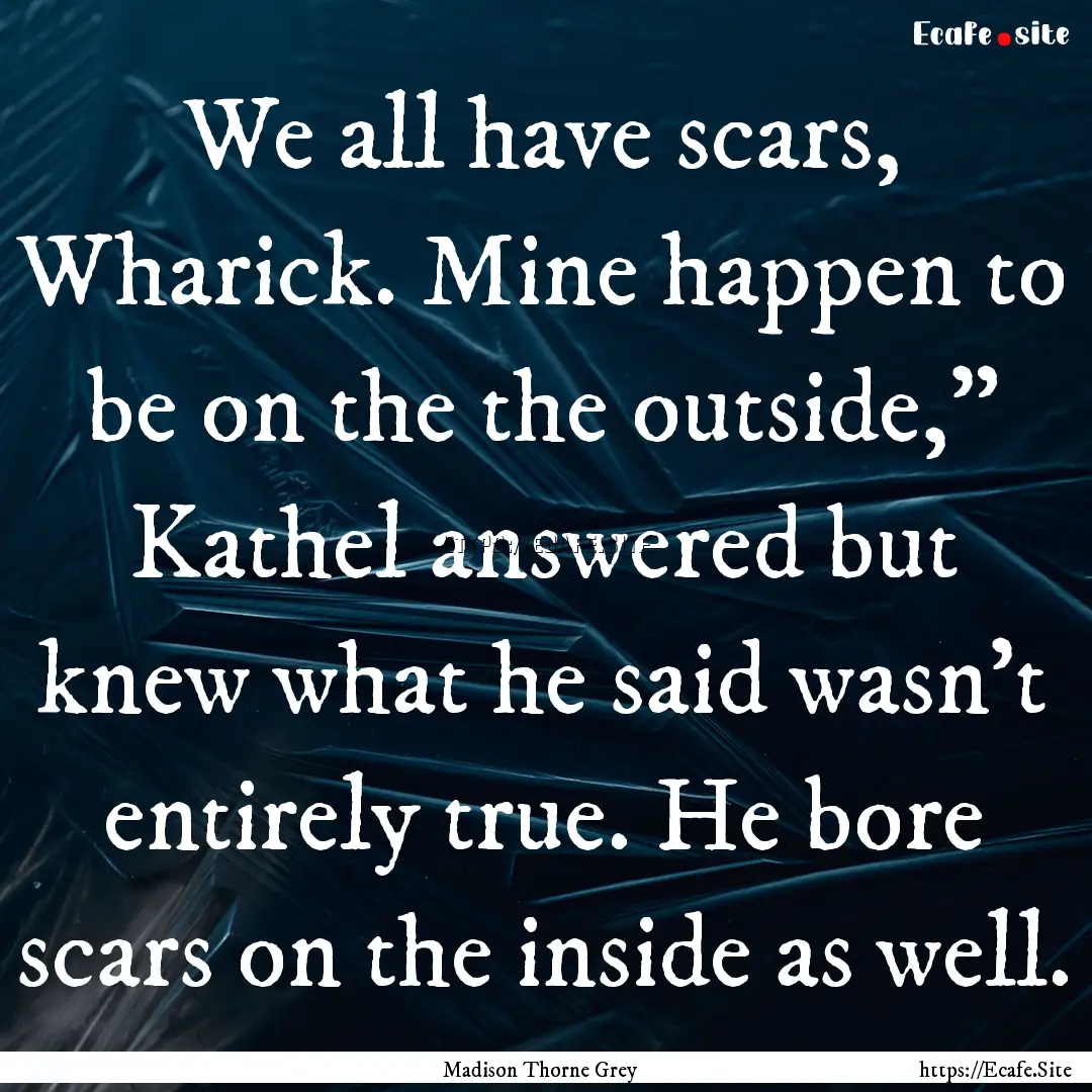 We all have scars, Wharick. Mine happen to.... : Quote by Madison Thorne Grey