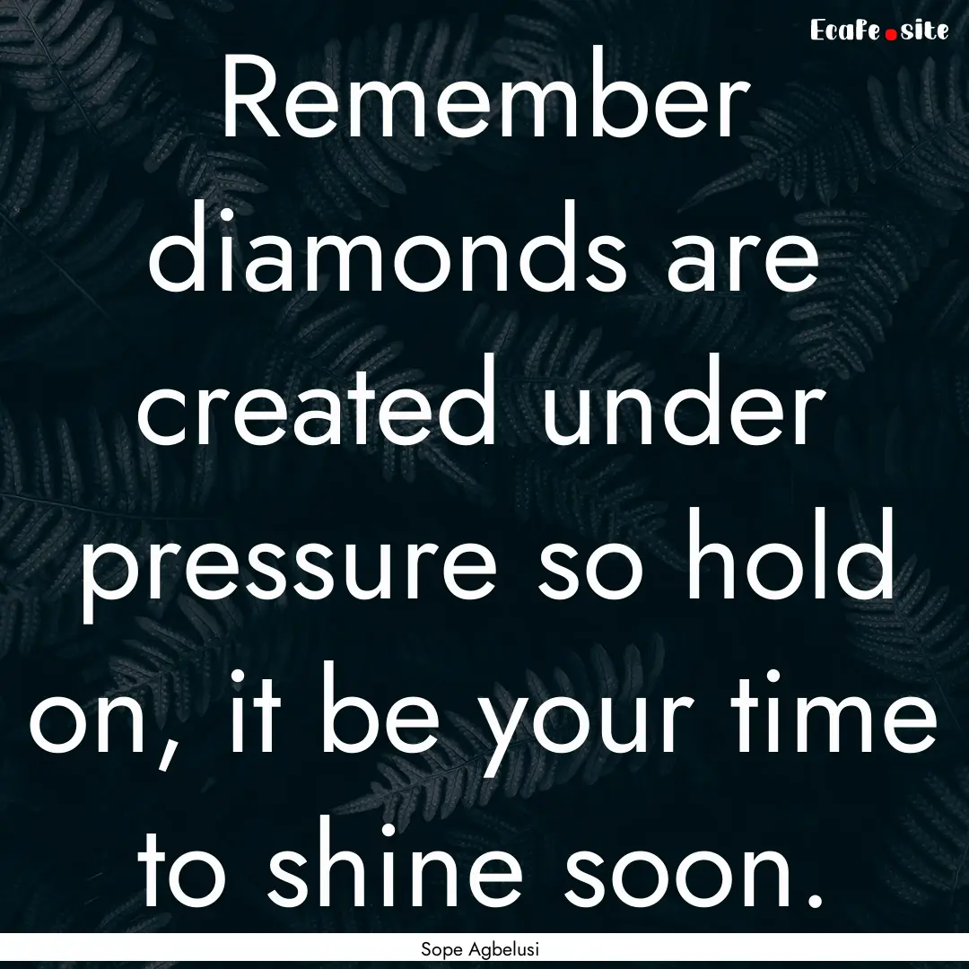 Remember diamonds are created under pressure.... : Quote by Sope Agbelusi